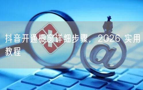 抖音开通橱窗详细步骤，2026 实用教程