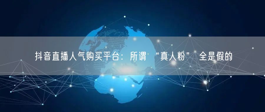 抖音直播人气购买平台：所谓 “真人粉” 