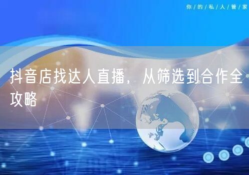 抖音店找达人直播，从筛选到合作全攻略