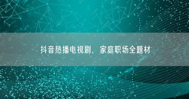 抖音热播电视剧，家庭职场全题材