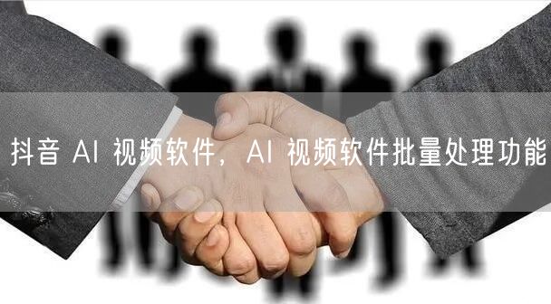抖音 AI 视频软件，AI 视频软件批量