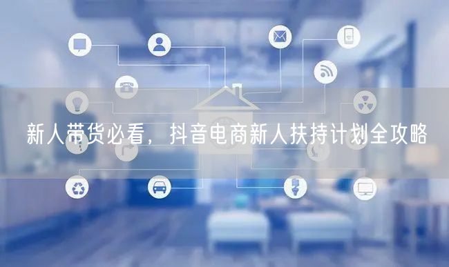 新人带货必看，抖音电商新人扶持计划全攻略