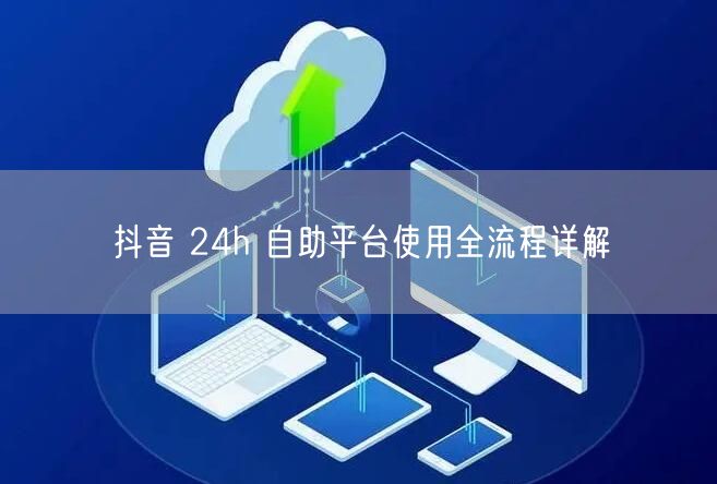 抖音 24h 自助平台使用全流程详解