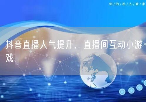 抖音直播人气提升，直播间互动小游戏