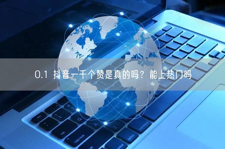 0.1 抖音一千个赞是真的吗？能上热门吗