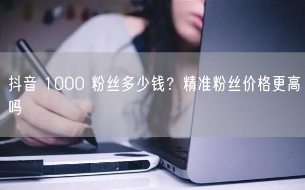 抖音 1000 粉丝多少钱？精准粉丝价格
