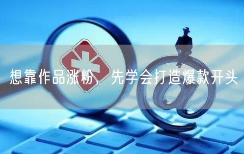 想靠作品涨粉，先学会打造爆款开头