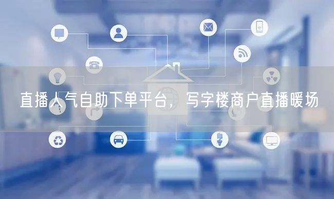 直播人气自助下单平台，写字楼商户直播暖场