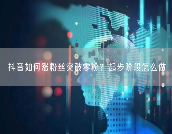 抖音如何涨粉丝突破零粉？起步阶段怎么做