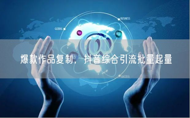 爆款作品复制，抖音综合引流批量起量