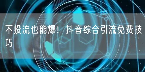 不投流也能爆！抖音综合引流免费技巧