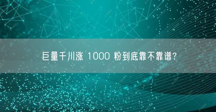 巨量千川涨 1000 粉到底靠不靠谱？
