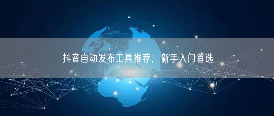 抖音自动发布工具推荐，新手入门首选