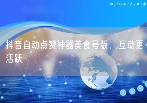 抖音自动点赞神器美食号版，互动更活跃