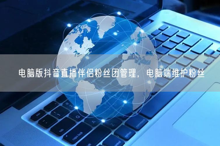 电脑版抖音直播伴侣粉丝团管理，电脑端维护