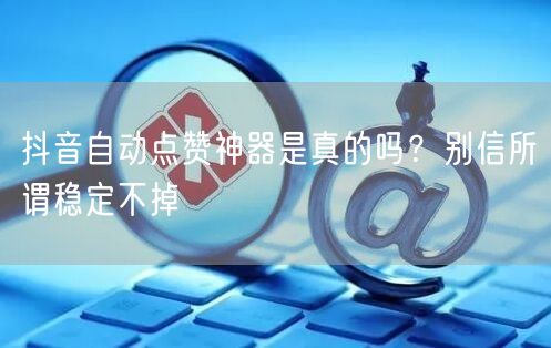 抖音自动点赞神器是真的吗？别信所谓稳定不