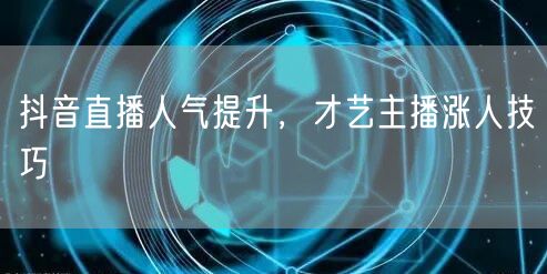 抖音直播人气提升，才艺主播涨人技巧