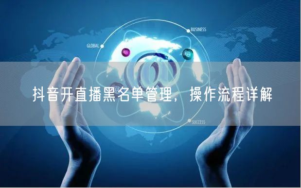 抖音开直播黑名单管理，操作流程详解