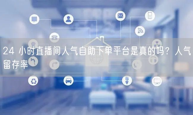 24 小时直播间人气自助下单平台是真的吗