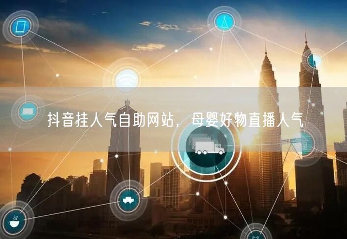 抖音挂人气自助网站，母婴好物直播人气