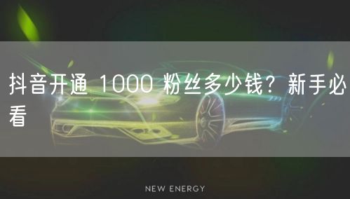 抖音开通 1000 粉丝多少钱?新手必看