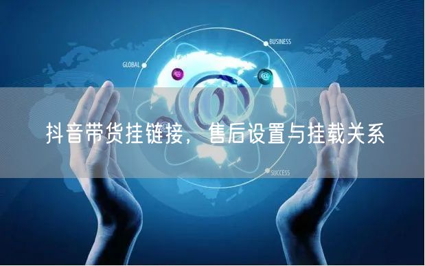 抖音带货挂链接，售后设置与挂载关系