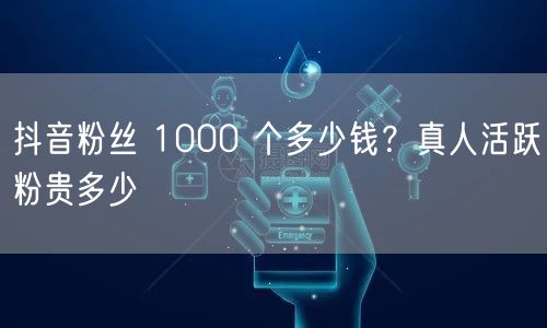 抖音粉丝 1000 个多少钱?真人活跃粉