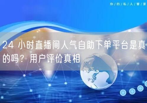 24 小时直播间人气自助下单平台是真的吗