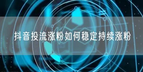 抖音投流涨粉如何稳定持续涨粉