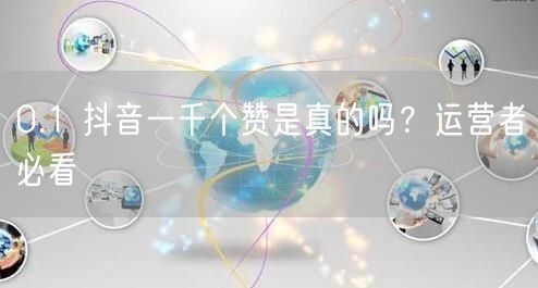 0.1 抖音一千个赞是真的吗？运营者必看