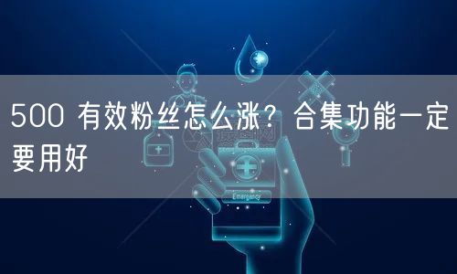 500 有效粉丝怎么涨？合集功能一定要用