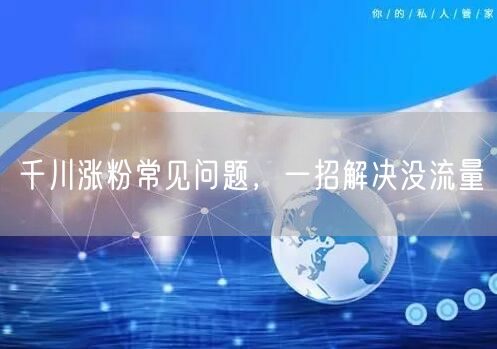 千川涨粉常见问题，一招解决没流量