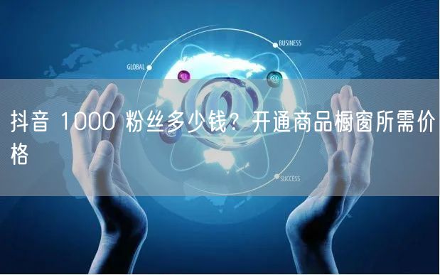 抖音 1000 粉丝多少钱？开通商品橱窗