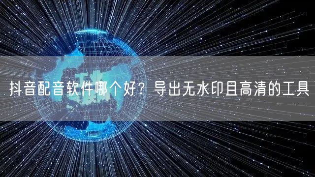 抖音配音软件哪个好？导出无水印且高清的工