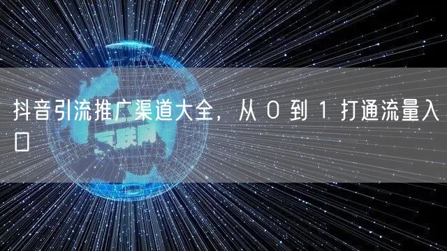抖音引流推广渠道大全，从 0 到 1 打