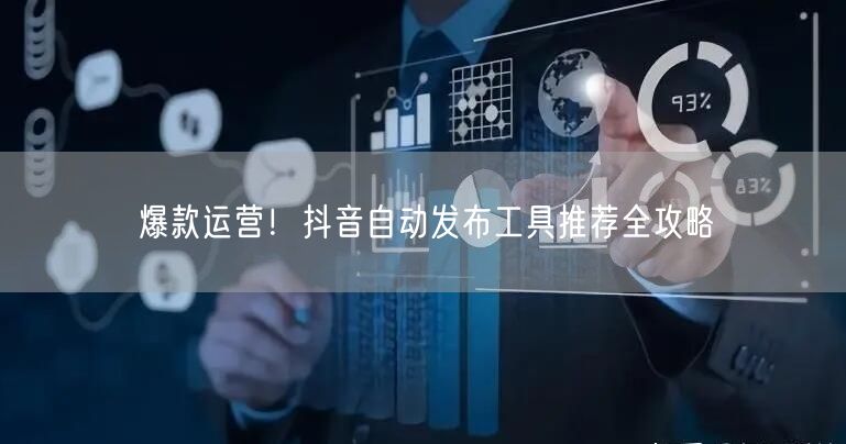 爆款运营！抖音自动发布工具推荐全攻略