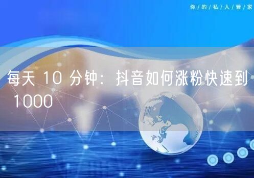 每天 10 分钟：抖音如何涨粉快速到 1