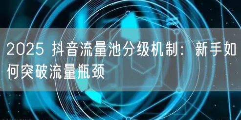 2025 抖音流量池分级机制：新手如何突