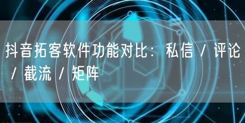 抖音拓客软件功能对比：私信 / 评论 /