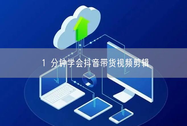 1 分钟学会抖音带货视频剪辑