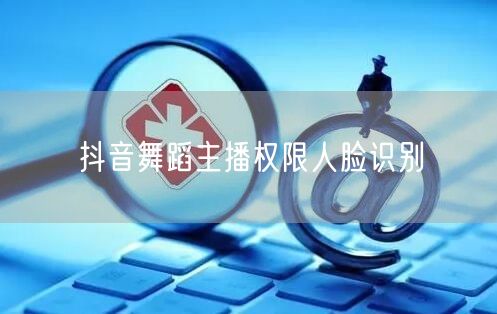 抖音舞蹈主播权限人脸识别