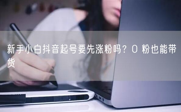新手小白抖音起号要先涨粉吗？0 粉也能带
